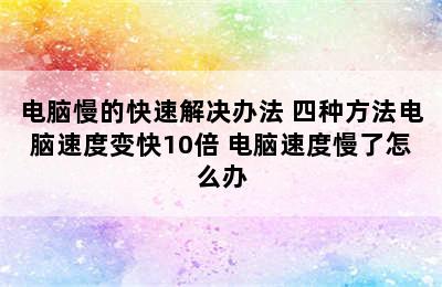 电脑慢的快速解决办法 四种方法电脑速度变快10倍 电脑速度慢了怎么办